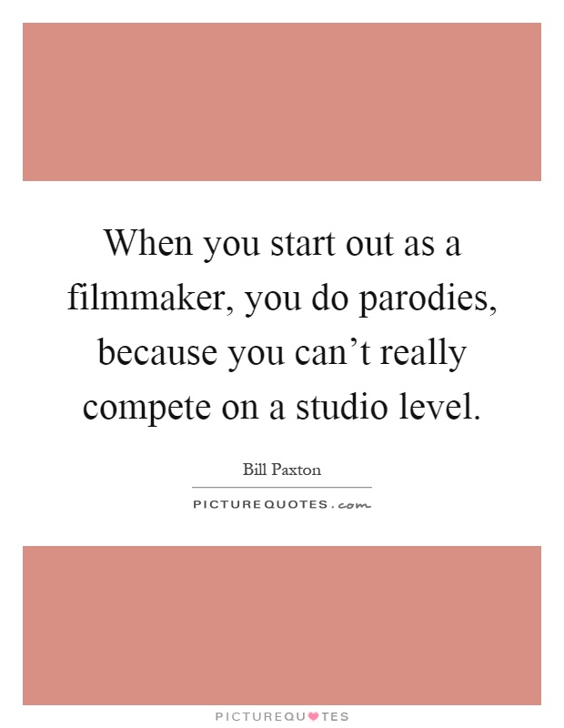 When you start out as a filmmaker, you do parodies, because you can't really compete on a studio level Picture Quote #1