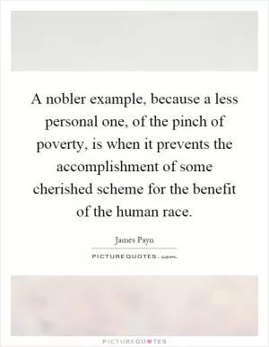 A nobler example, because a less personal one, of the pinch of poverty, is when it prevents the accomplishment of some cherished scheme for the benefit of the human race Picture Quote #1