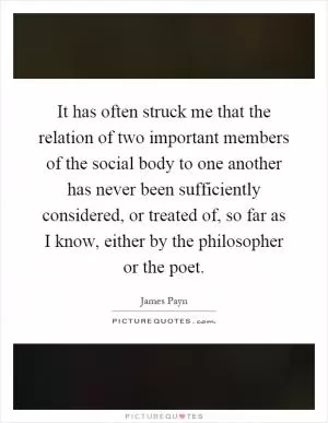 It has often struck me that the relation of two important members of the social body to one another has never been sufficiently considered, or treated of, so far as I know, either by the philosopher or the poet Picture Quote #1