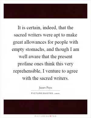 It is certain, indeed, that the sacred writers were apt to make great allowances for people with empty stomachs, and though I am well aware that the present profane ones think this very reprehensible, I venture to agree with the sacred writers Picture Quote #1