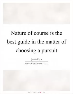 Nature of course is the best guide in the matter of choosing a pursuit Picture Quote #1