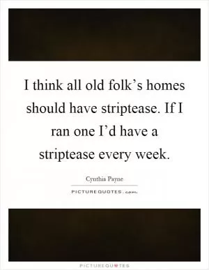 I think all old folk’s homes should have striptease. If I ran one I’d have a striptease every week Picture Quote #1