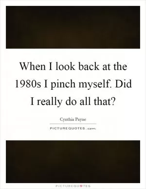 When I look back at the 1980s I pinch myself. Did I really do all that? Picture Quote #1