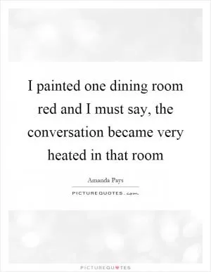 I painted one dining room red and I must say, the conversation became very heated in that room Picture Quote #1