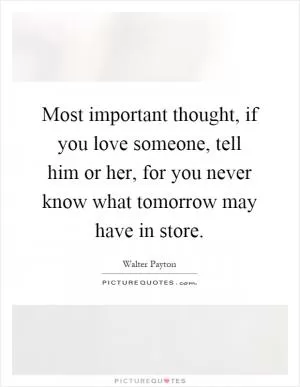 Most important thought, if you love someone, tell him or her, for you never know what tomorrow may have in store Picture Quote #1