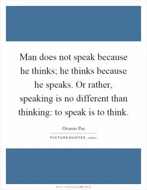 Man does not speak because he thinks; he thinks because he speaks. Or rather, speaking is no different than thinking: to speak is to think Picture Quote #1