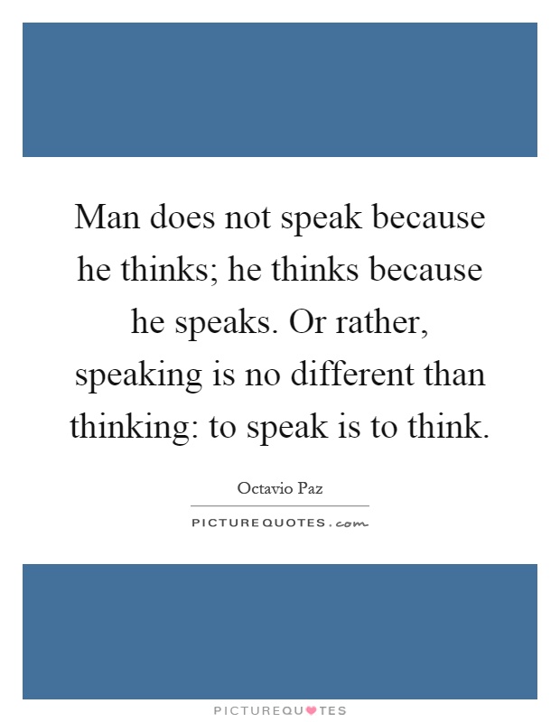 Man does not speak because he thinks; he thinks because he speaks. Or rather, speaking is no different than thinking: to speak is to think Picture Quote #1