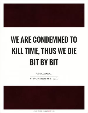 We are condemned to kill time, thus we die bit by bit Picture Quote #1