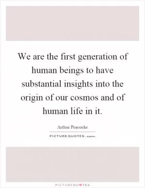 We are the first generation of human beings to have substantial insights into the origin of our cosmos and of human life in it Picture Quote #1