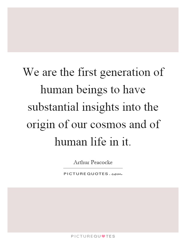 We are the first generation of human beings to have substantial insights into the origin of our cosmos and of human life in it Picture Quote #1