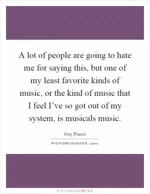 A lot of people are going to hate me for saying this, but one of my least favorite kinds of music, or the kind of music that I feel I’ve so got out of my system, is musicals music Picture Quote #1