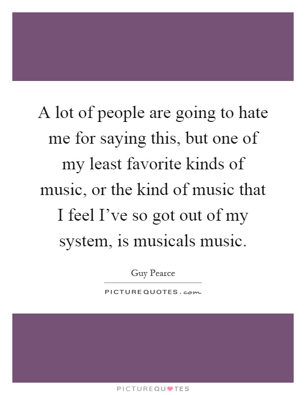A lot of people are going to hate me for saying this, but one of my least favorite kinds of music, or the kind of music that I feel I've so got out of my system, is musicals music Picture Quote #1