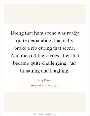 Doing that hunt scene was really quite demanding. I actually broke a rib during that scene. And then all the scenes after that became quite challenging, just breathing and laughing Picture Quote #1