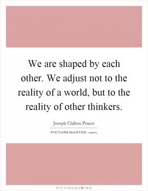 We are shaped by each other. We adjust not to the reality of a world, but to the reality of other thinkers Picture Quote #1