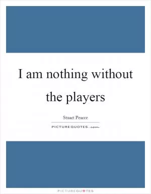 I am nothing without the players Picture Quote #1