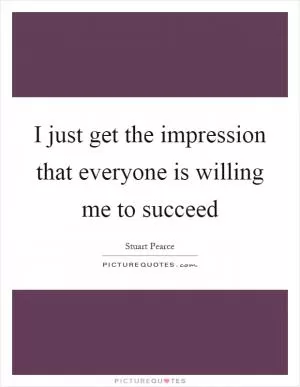 I just get the impression that everyone is willing me to succeed Picture Quote #1