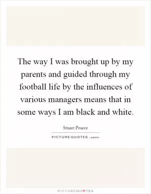 The way I was brought up by my parents and guided through my football life by the influences of various managers means that in some ways I am black and white Picture Quote #1