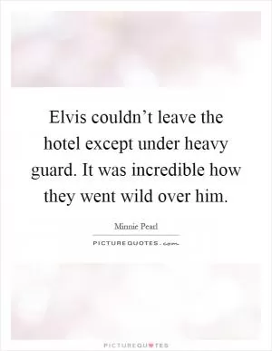 Elvis couldn’t leave the hotel except under heavy guard. It was incredible how they went wild over him Picture Quote #1