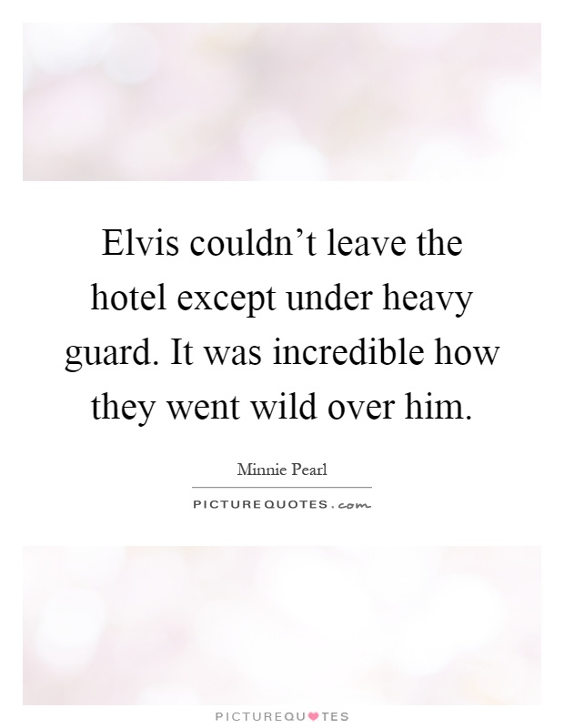 Elvis couldn't leave the hotel except under heavy guard. It was incredible how they went wild over him Picture Quote #1