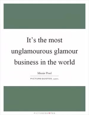 It’s the most unglamourous glamour business in the world Picture Quote #1