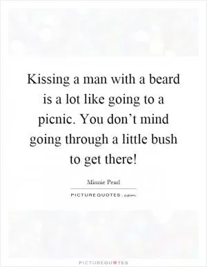Kissing a man with a beard is a lot like going to a picnic. You don’t mind going through a little bush to get there! Picture Quote #1