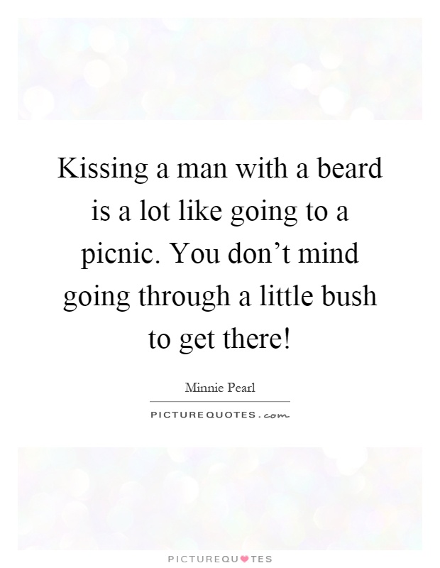 Kissing a man with a beard is a lot like going to a picnic. You don't mind going through a little bush to get there! Picture Quote #1