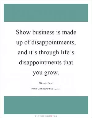 Show business is made up of disappointments, and it’s through life’s disappointments that you grow Picture Quote #1