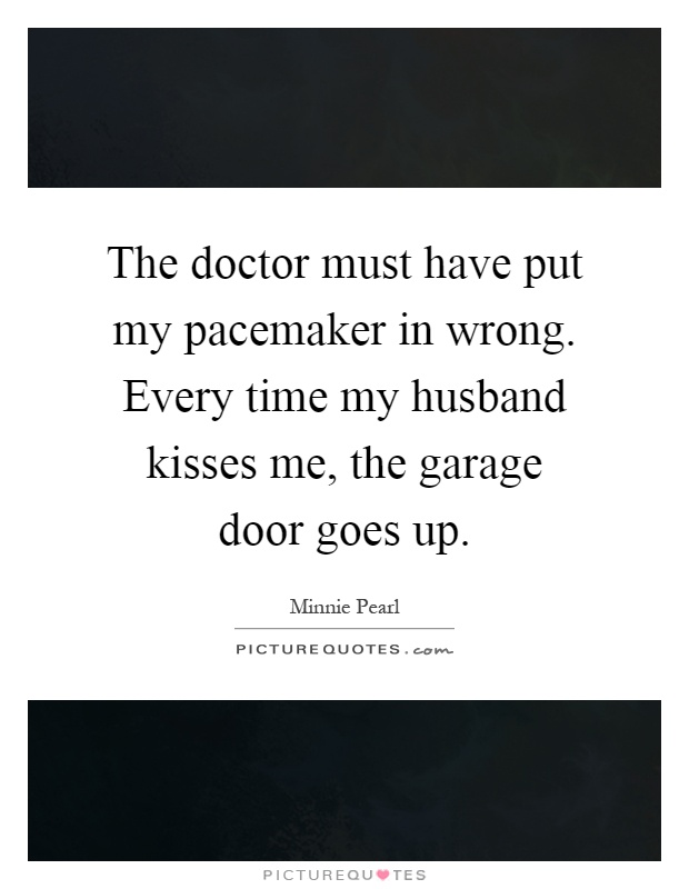 The doctor must have put my pacemaker in wrong. Every time my husband kisses me, the garage door goes up Picture Quote #1