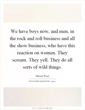 We have boys now, and men, in the rock and roll business and all the show business, who have this reaction on women. They scream. They yell. They do all sorts of wild things Picture Quote #1