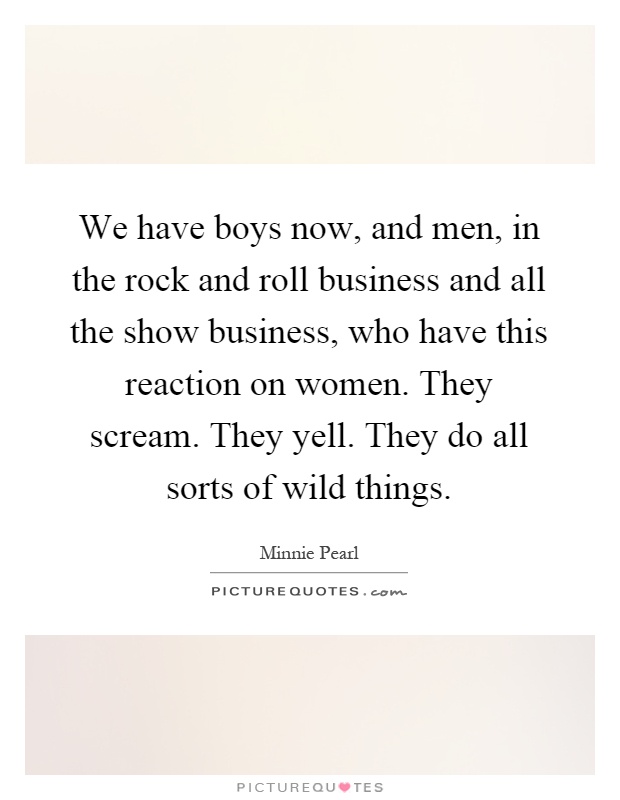 We have boys now, and men, in the rock and roll business and all the show business, who have this reaction on women. They scream. They yell. They do all sorts of wild things Picture Quote #1