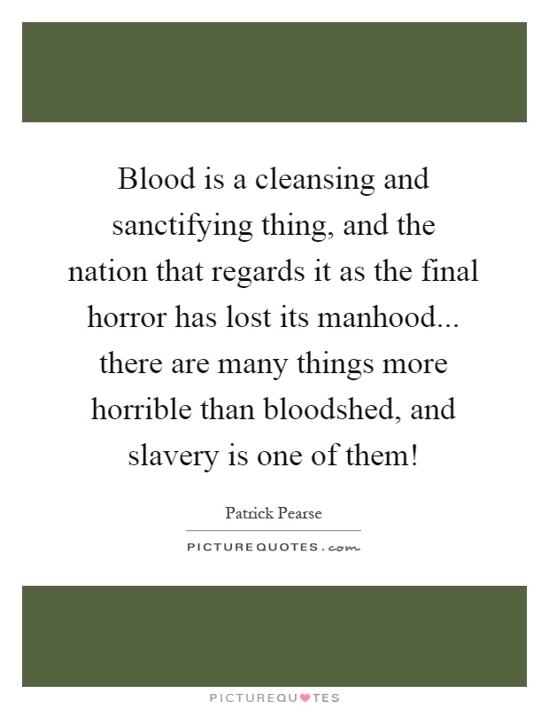 Blood is a cleansing and sanctifying thing, and the nation that regards it as the final horror has lost its manhood... there are many things more horrible than bloodshed, and slavery is one of them! Picture Quote #1