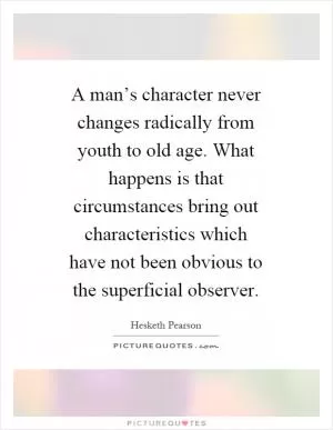 A man’s character never changes radically from youth to old age. What happens is that circumstances bring out characteristics which have not been obvious to the superficial observer Picture Quote #1