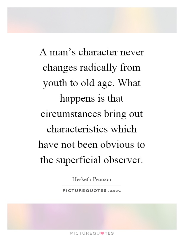 A man's character never changes radically from youth to old age. What happens is that circumstances bring out characteristics which have not been obvious to the superficial observer Picture Quote #1