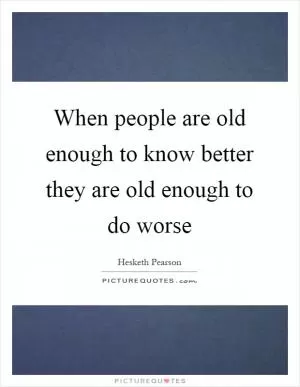 When people are old enough to know better they are old enough to do worse Picture Quote #1