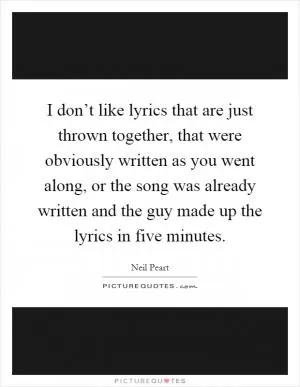 I don’t like lyrics that are just thrown together, that were obviously written as you went along, or the song was already written and the guy made up the lyrics in five minutes Picture Quote #1