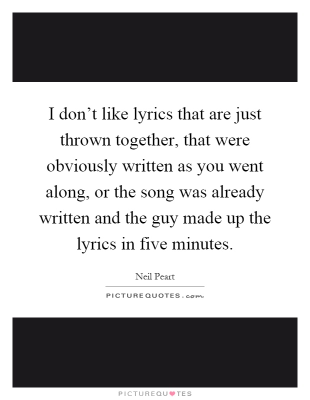 I don't like lyrics that are just thrown together, that were obviously written as you went along, or the song was already written and the guy made up the lyrics in five minutes Picture Quote #1