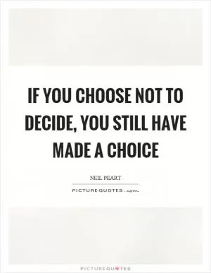 If you choose not to decide, you still have made a choice Picture Quote #1