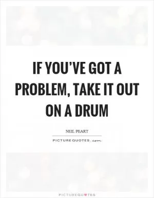 If you’ve got a problem, take it out on a drum Picture Quote #1