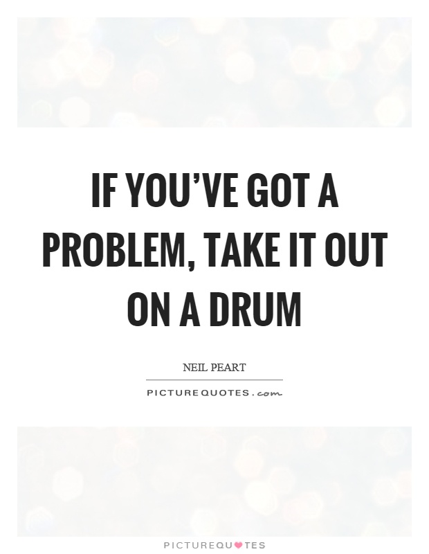 If you've got a problem, take it out on a drum Picture Quote #1
