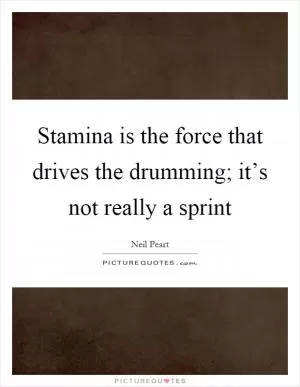 Stamina is the force that drives the drumming; it’s not really a sprint Picture Quote #1