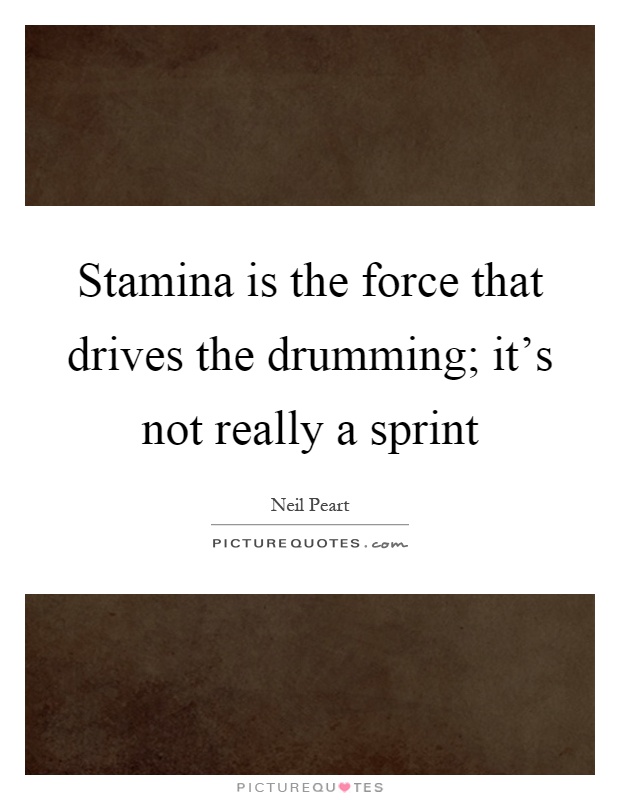 Stamina is the force that drives the drumming; it's not really a sprint Picture Quote #1