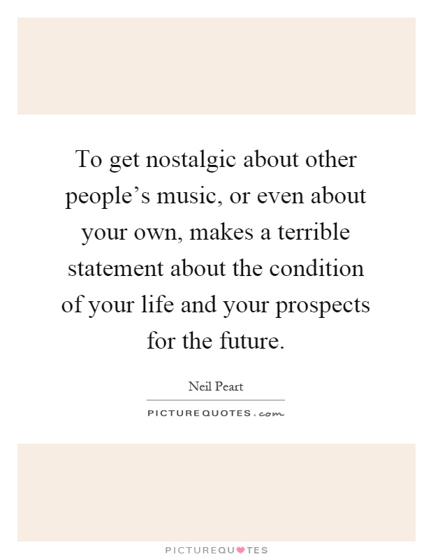 To get nostalgic about other people's music, or even about your own, makes a terrible statement about the condition of your life and your prospects for the future Picture Quote #1