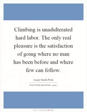Climbing is unadulterated hard labor. The only real pleasure is the satisfaction of going where no man has been before and where few can follow Picture Quote #1