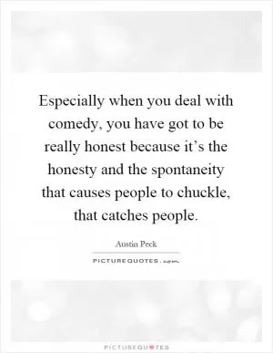 Especially when you deal with comedy, you have got to be really honest because it’s the honesty and the spontaneity that causes people to chuckle, that catches people Picture Quote #1