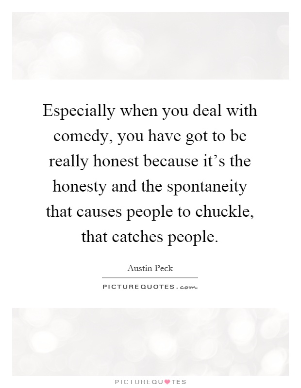 Especially when you deal with comedy, you have got to be really honest because it's the honesty and the spontaneity that causes people to chuckle, that catches people Picture Quote #1