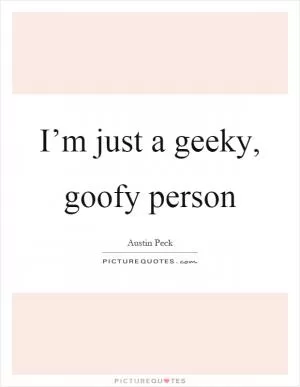I’m just a geeky, goofy person Picture Quote #1