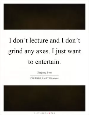 I don’t lecture and I don’t grind any axes. I just want to entertain Picture Quote #1
