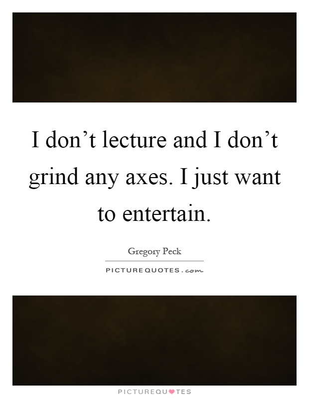 I don't lecture and I don't grind any axes. I just want to entertain Picture Quote #1