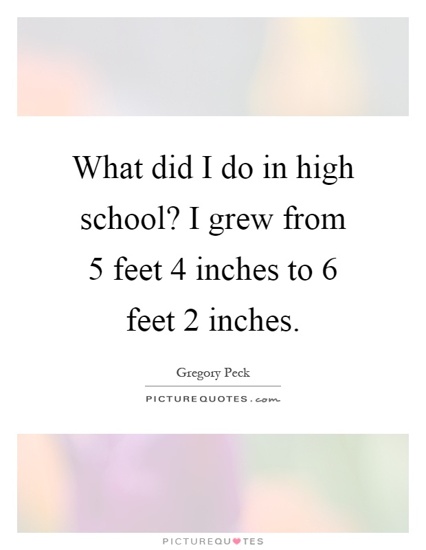 What did I do in high school? I grew from 5 feet 4 inches to 6 feet 2 inches Picture Quote #1