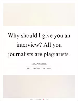 Why should I give you an interview? All you journalists are plagiarists Picture Quote #1